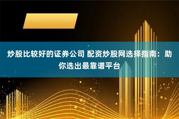 炒股比較好的證券公司 配資炒股網選擇指南：助你選出最靠譜平臺